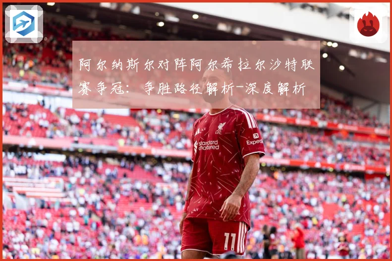 阿尔纳斯尔对阵阿尔希拉尔沙特联赛争冠：争胜路径解析-深度解析