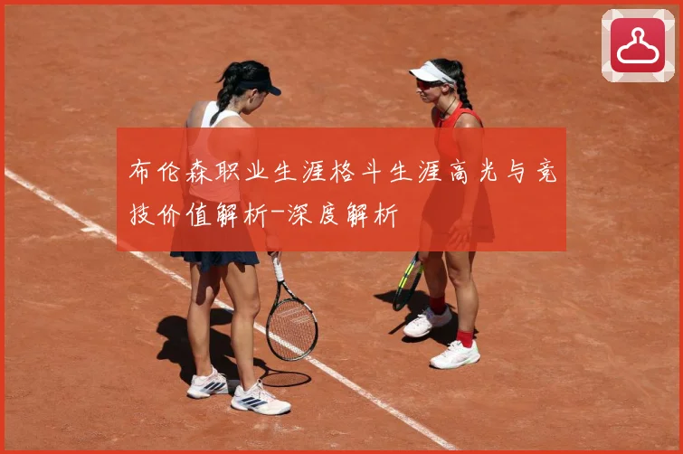 布伦森职业生涯格斗生涯高光与竞技价值解析-深度解析