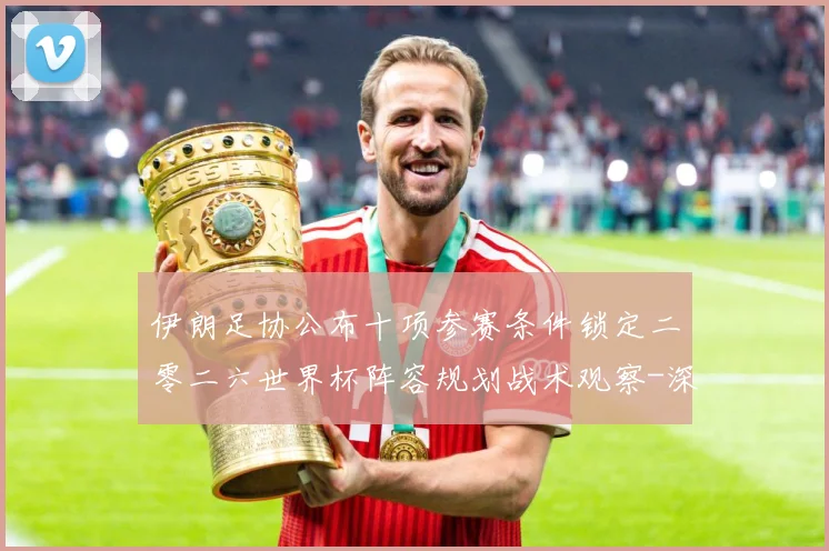 伊朗足协公布十项参赛条件锁定二零二六世界杯阵容规划战术观察-深度解析