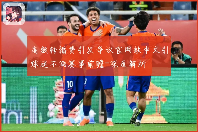 高额转播费引发争议官网缺中文引球迷不满赛事前瞻-深度解析