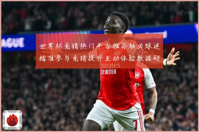 世界杯竞猜热门平台推荐助力球迷精准参与竞猜提升互动体验数据研判-深度解析