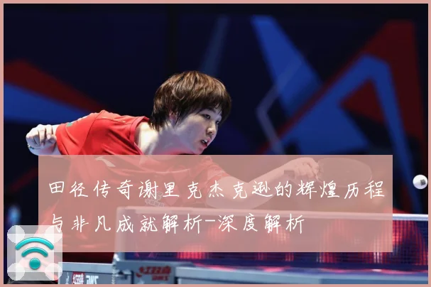 田径传奇谢里克杰克逊的辉煌历程与非凡成就解析-深度解析