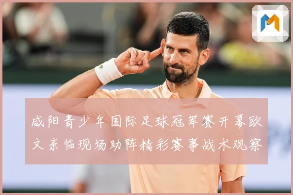 咸阳青少年国际足球冠军赛开幕欧文亲临现场助阵精彩赛事战术观察-深度解析