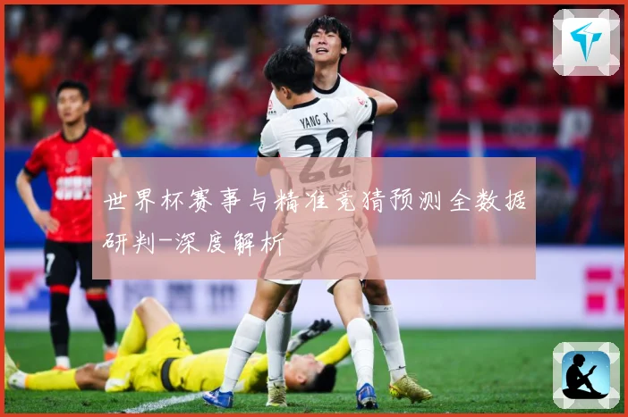 世界杯赛事与精准竞猜预测全数据研判-深度解析