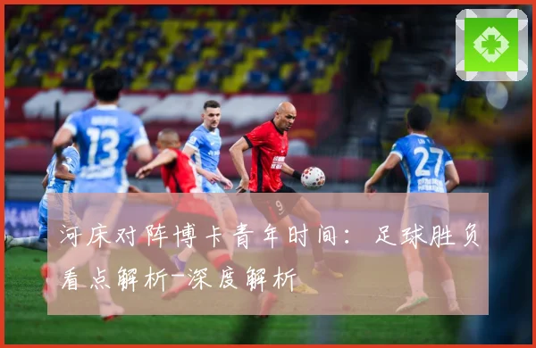 河床对阵博卡青年时间：足球胜负看点解析-深度解析