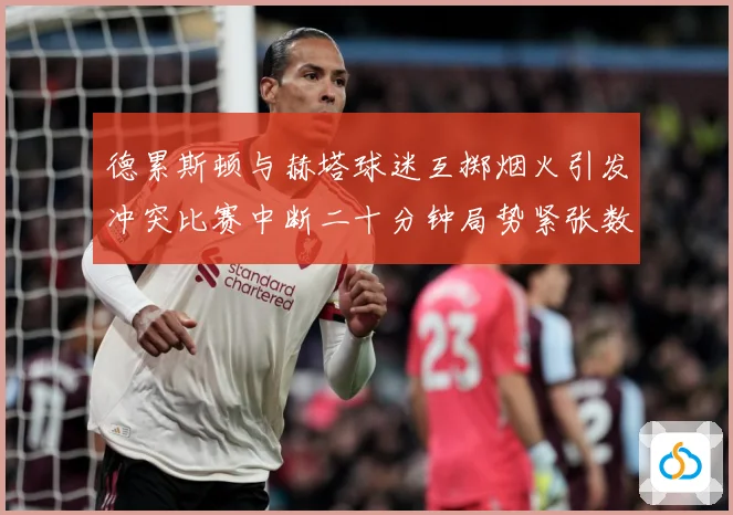 德累斯顿与赫塔球迷互掷烟火引发冲突比赛中断二十分钟局势紧张数据研判-深度解析