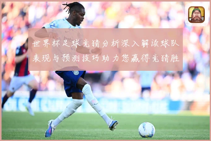 世界杯足球竞猜分析深入解读球队表现与预测技巧助力您赢得竞猜胜数据研判-深度解析