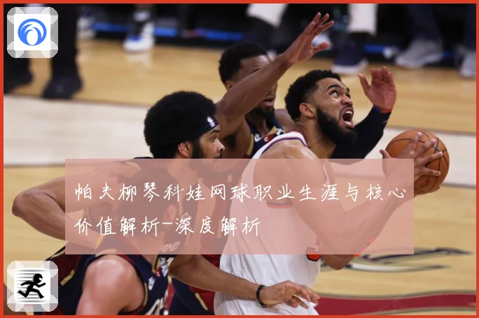 帕夫柳琴科娃网球职业生涯与核心价值解析-深度解析