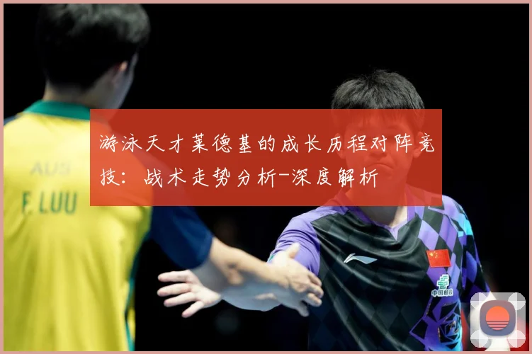 游泳天才莱德基的成长历程对阵竞技：战术走势分析-深度解析