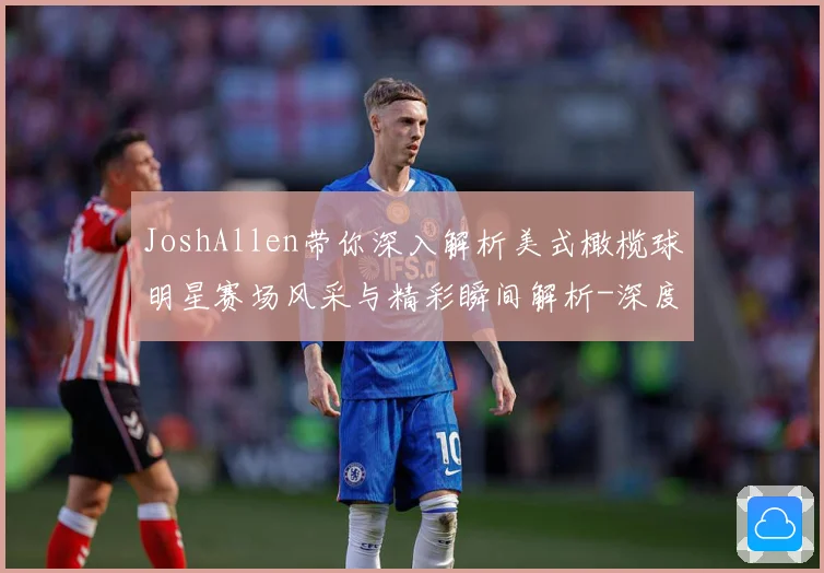 JoshAllen带你深入解析美式橄榄球明星赛场风采与精彩瞬间解析-深度解析