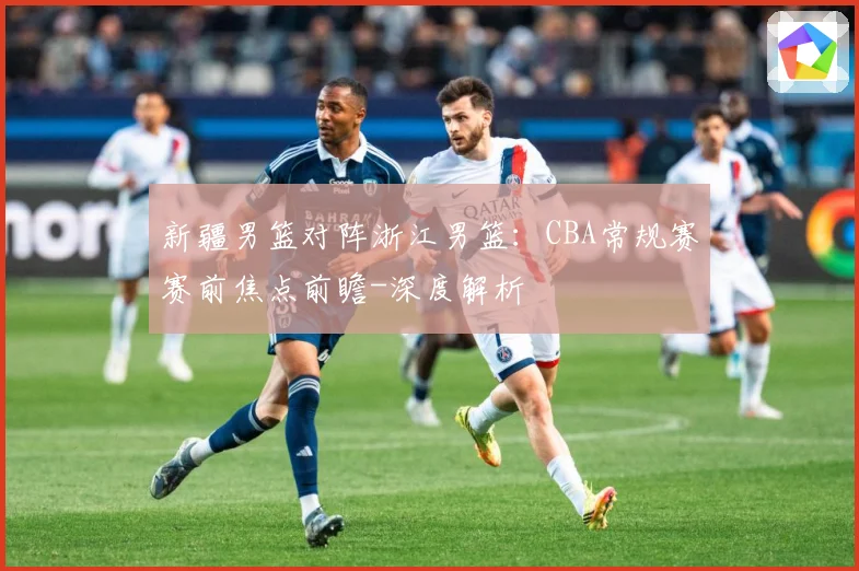 新疆男篮对阵浙江男篮：CBA常规赛赛前焦点前瞻-深度解析