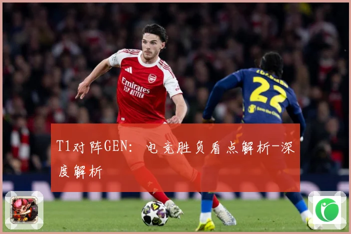 T1对阵GEN：电竞胜负看点解析-深度解析