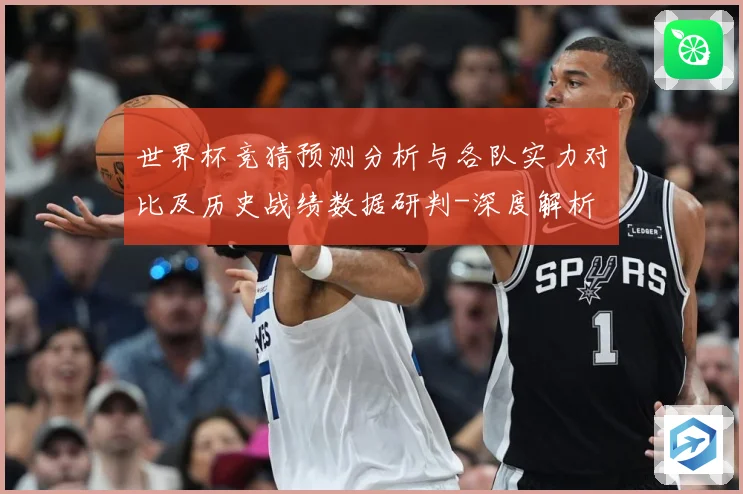 世界杯竞猜预测分析与各队实力对比及历史战绩数据研判-深度解析