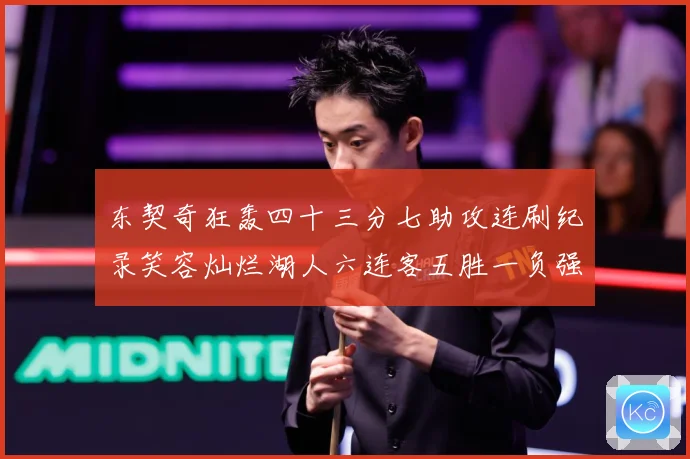 东契奇狂轰四十三分七助攻连刷纪录笑容灿烂湖人六连客五胜一负强赛场复盘-深度解析