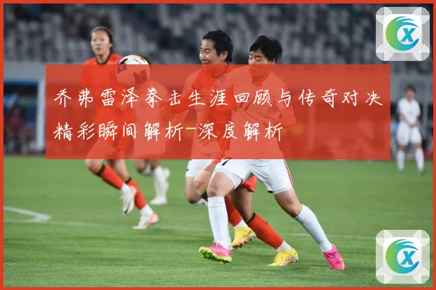 乔弗雷泽拳击生涯回顾与传奇对决精彩瞬间解析-深度解析