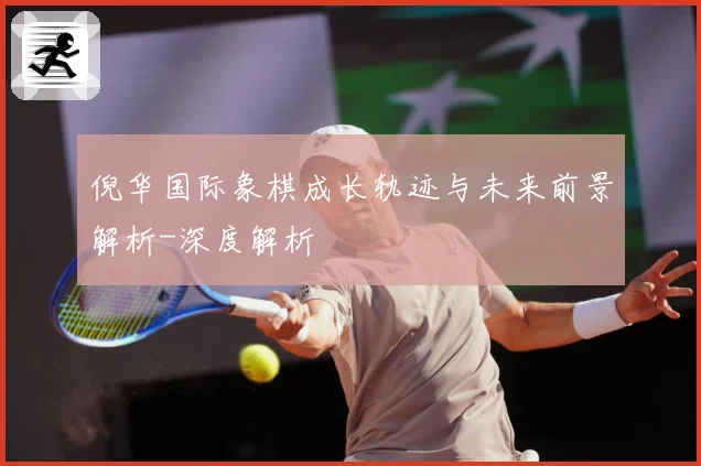 倪华国际象棋成长轨迹与未来前景解析-深度解析