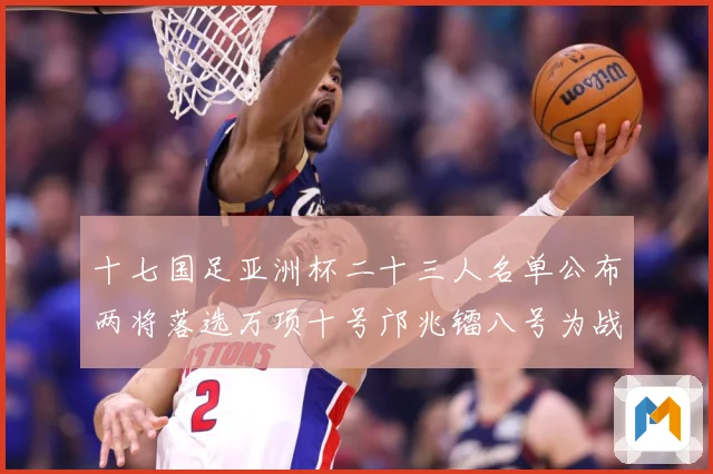 十七国足亚洲杯二十三人名单公布两将落选万项十号邝兆镭八号为战术观察-深度解析
