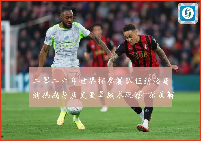 二零二六年世界杯参赛队伍新格局新挑战与历史变革战术观察-深度解析