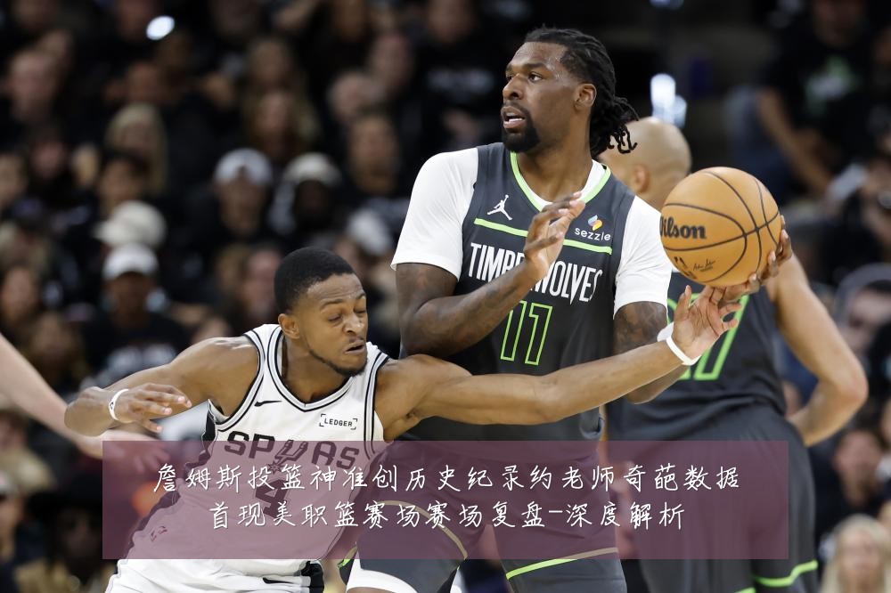 詹姆斯投篮神准创历史纪录约老师奇葩数据首现美职篮赛场赛场复盘-深度解析