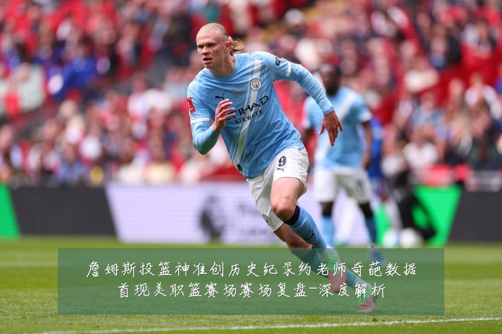 詹姆斯投篮神准创历史纪录约老师奇葩数据首现美职篮赛场赛场复盘-深度解析