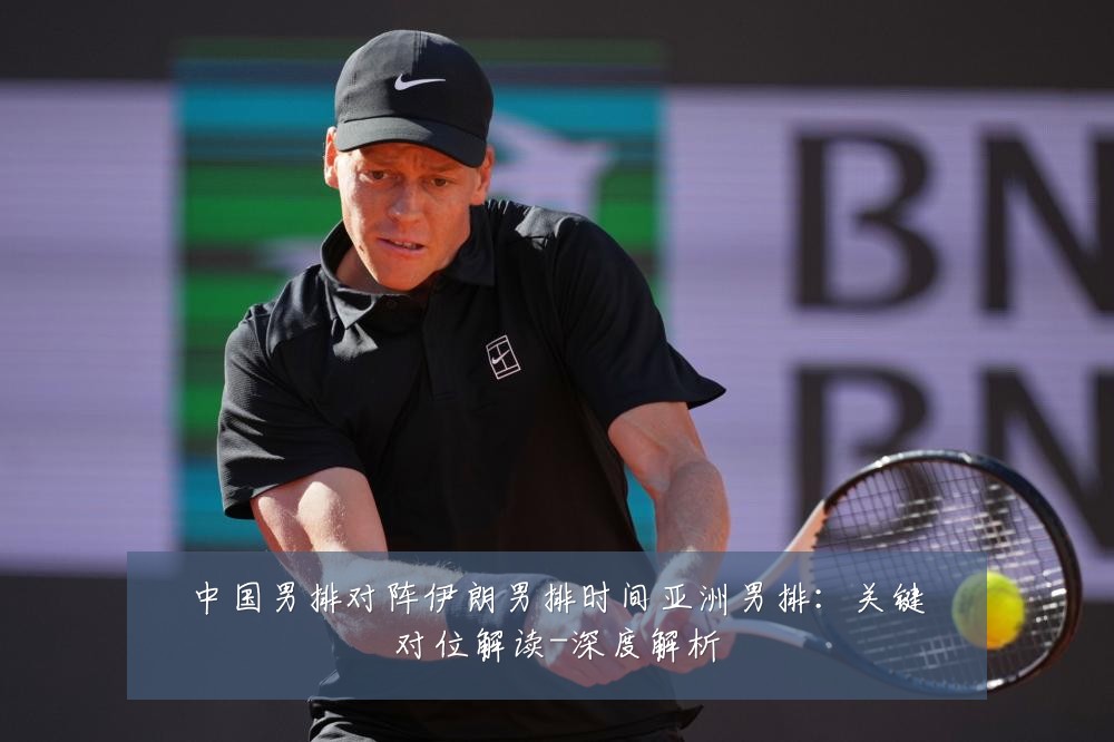 中国男排对阵伊朗男排时间亚洲男排:关键对位解读-深度解析