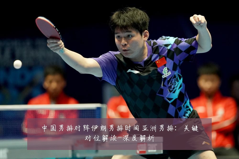 中国男排对阵伊朗男排时间亚洲男排：关键对位解读-深度解析