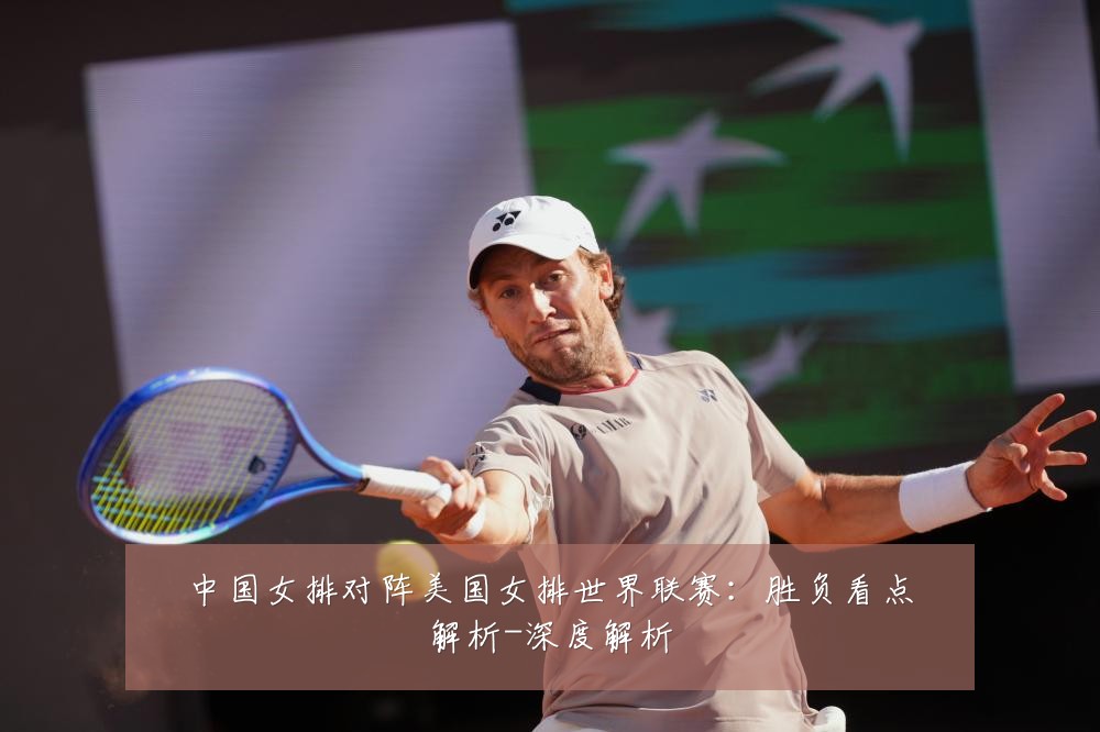 中国女排对阵美国女排世界联赛:胜负看点解析-深度解析
