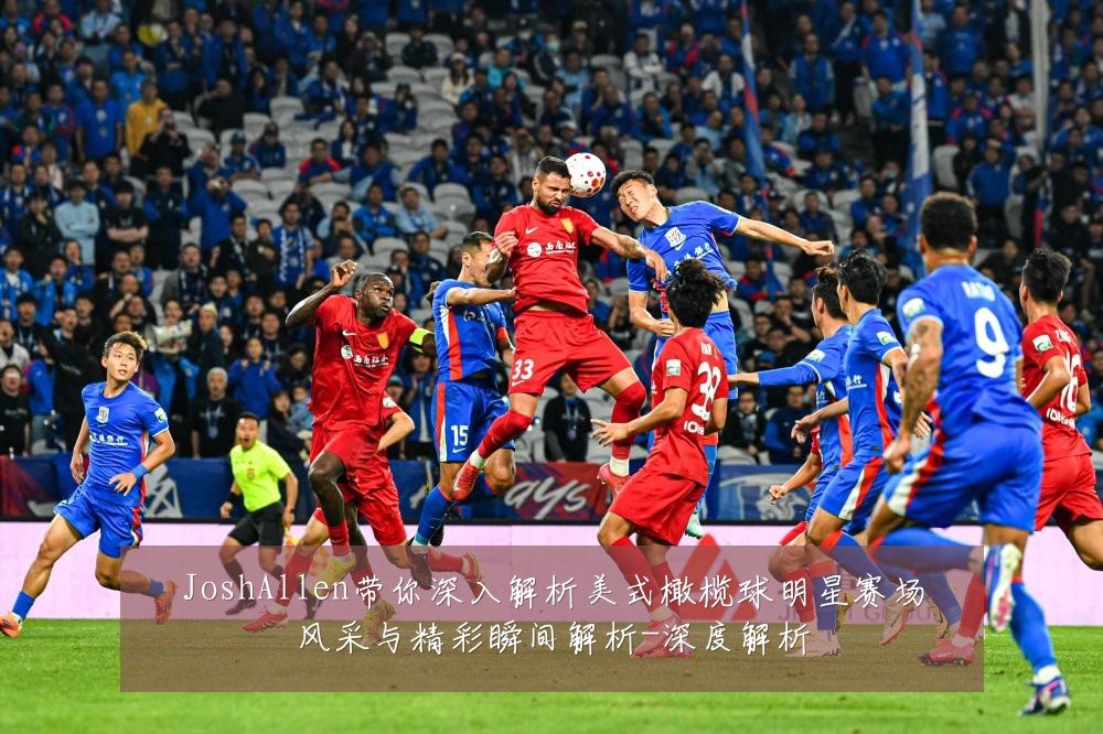 JoshAllen带你深入解析美式橄榄球明星赛场风采与精彩瞬间解析-深度解析
