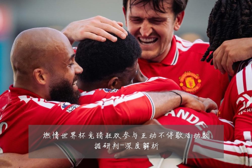燃情世界杯竞猜狂欢参与互动不停歇活动数据研判-深度解析