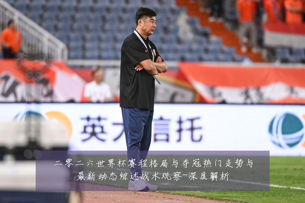 二零二六世界杯赛程格局与夺冠热门走势与最新动态综述战术观察-深度解析