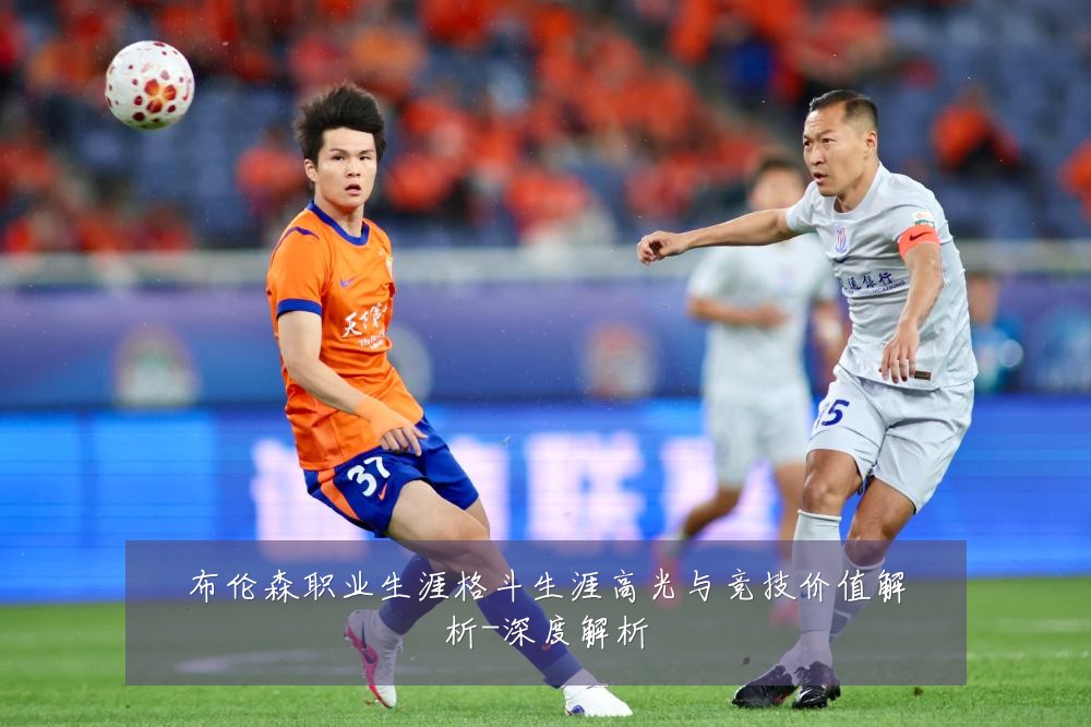 布伦森职业生涯格斗生涯高光与竞技价值解析-深度解析