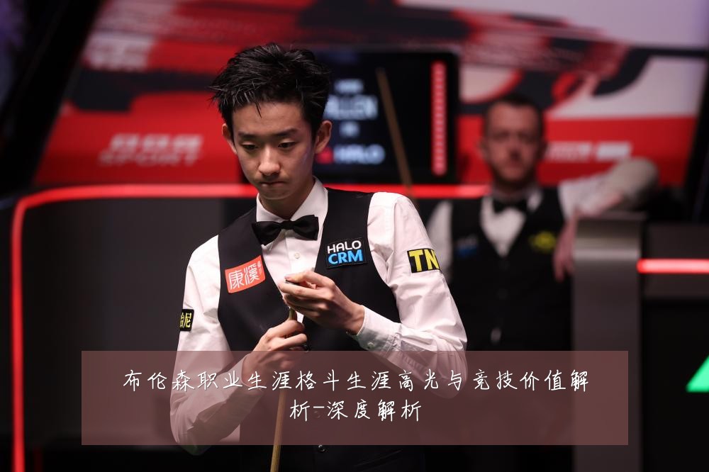 布伦森职业生涯格斗生涯高光与竞技价值解析-深度解析