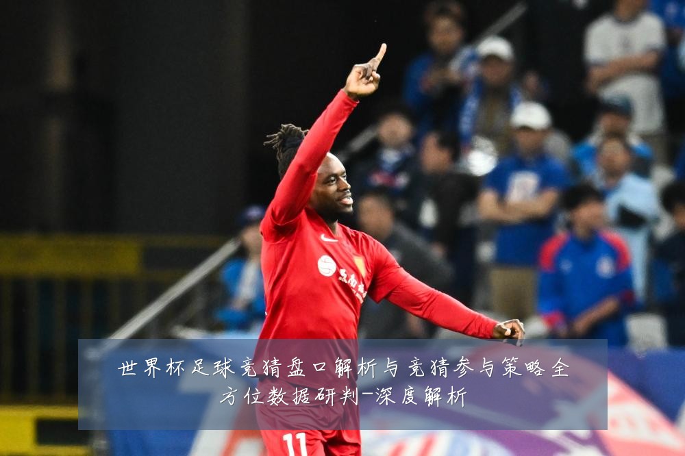 世界杯足球竞猜盘口解析与竞猜参与策略全方位数据研判-深度解析