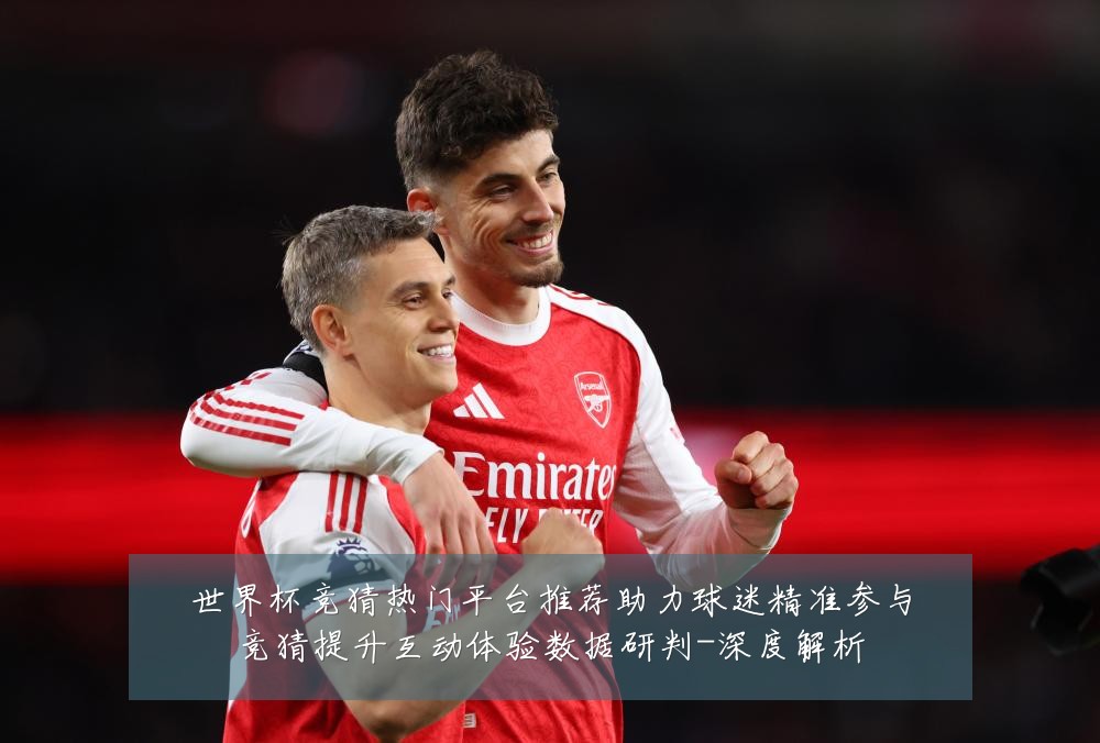 世界杯竞猜热门平台推荐助力球迷精准参与竞猜提升互动体验数据研判-深度解析